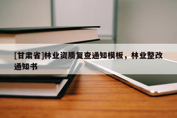 [甘肅省]林業(yè)資質(zhì)復(fù)查通知模板，林業(yè)整改通知書
