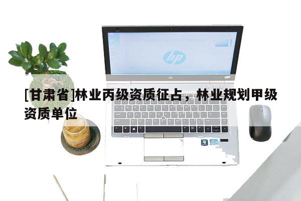 [甘肅省]林業(yè)丙級(jí)資質(zhì)征占，林業(yè)規(guī)劃甲級(jí)資質(zhì)單位