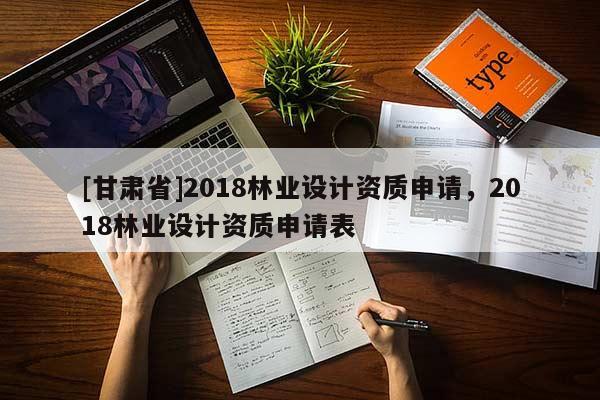 [甘肅省]2018林業(yè)設(shè)計(jì)資質(zhì)申請，2018林業(yè)設(shè)計(jì)資質(zhì)申請表