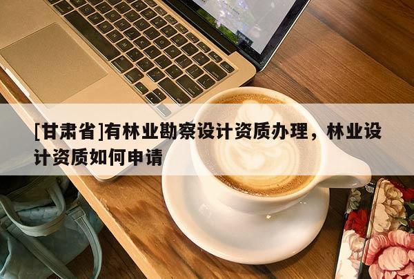 [甘肅省]有林業(yè)勘察設(shè)計(jì)資質(zhì)辦理，林業(yè)設(shè)計(jì)資質(zhì)如何申請