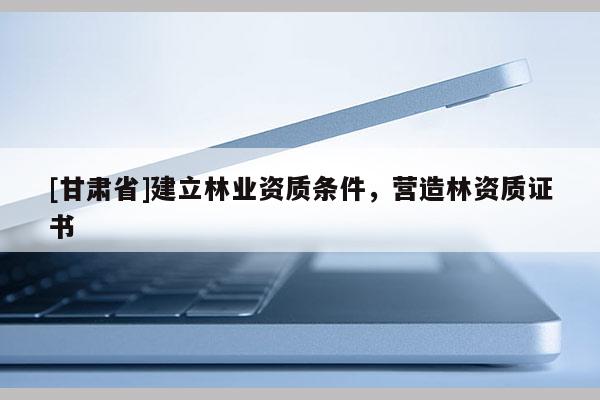 [甘肅省]建立林業(yè)資質(zhì)條件，營造林資質(zhì)證書