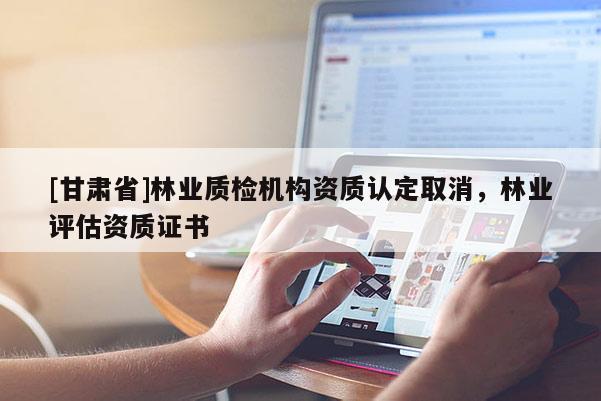 [甘肅省]林業(yè)質(zhì)檢機(jī)構(gòu)資質(zhì)認(rèn)定取消，林業(yè)評(píng)估資質(zhì)證書