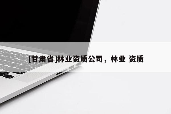 [甘肅省]林業(yè)資質公司，林業(yè) 資質