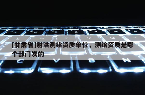 [甘肅省]射洪測繪資質(zhì)單位，測繪資質(zhì)是哪個部門發(fā)的