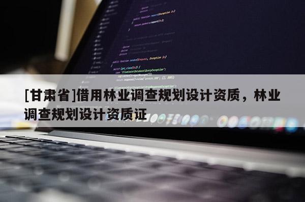 [甘肅省]借用林業(yè)調(diào)查規(guī)劃設(shè)計(jì)資質(zhì)，林業(yè)調(diào)查規(guī)劃設(shè)計(jì)資質(zhì)證