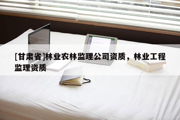 [甘肅省]林業(yè)農(nóng)林監(jiān)理公司資質(zhì)，林業(yè)工程監(jiān)理資質(zhì)