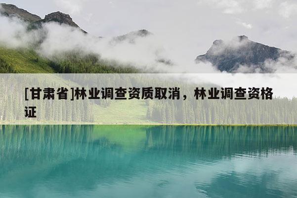 [甘肅省]林業(yè)調(diào)查資質(zhì)取消，林業(yè)調(diào)查資格證