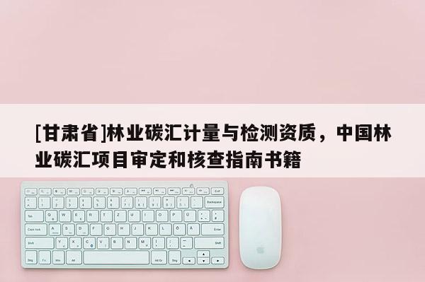 [甘肅省]林業(yè)碳匯計量與檢測資質(zhì)，中國林業(yè)碳匯項目審定和核查指南書籍