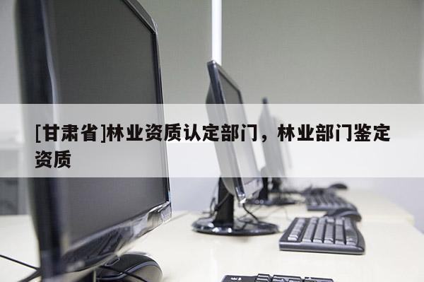 [甘肅省]林業(yè)資質(zhì)認定部門，林業(yè)部門鑒定資質(zhì)