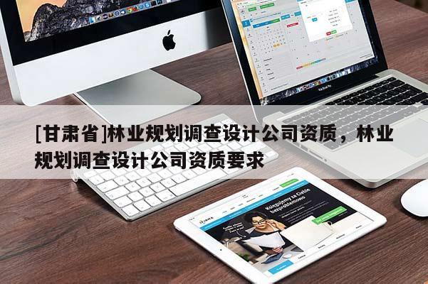 [甘肅省]林業(yè)規(guī)劃調查設計公司資質，林業(yè)規(guī)劃調查設計公司資質要求