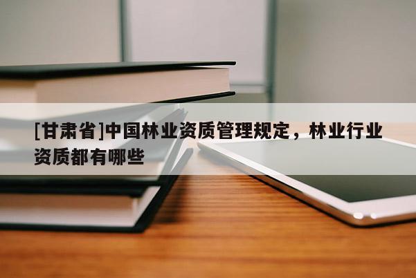 [甘肅省]中國(guó)林業(yè)資質(zhì)管理規(guī)定，林業(yè)行業(yè)資質(zhì)都有哪些