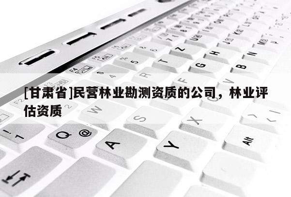 [甘肅省]民營(yíng)林業(yè)勘測(cè)資質(zhì)的公司，林業(yè)評(píng)估資質(zhì)