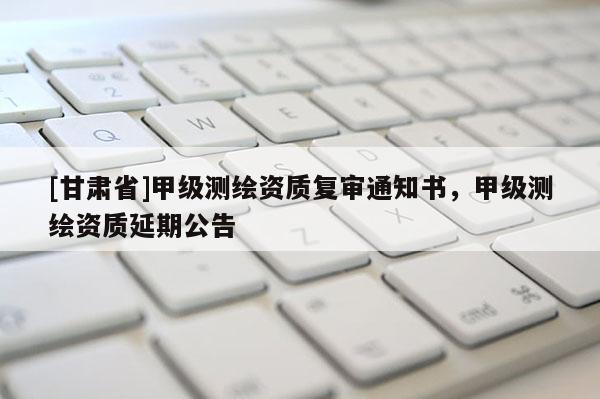 [甘肅省]甲級測繪資質(zhì)復(fù)審?fù)ㄖ獣?，甲級測繪資質(zhì)延期公告