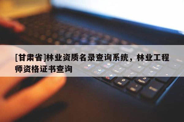 [甘肅省]林業(yè)資質(zhì)名錄查詢系統(tǒng)，林業(yè)工程師資格證書查詢