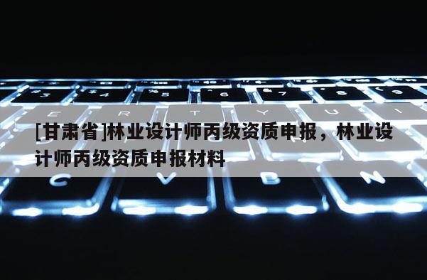 [甘肅省]林業(yè)設計師丙級資質申報，林業(yè)設計師丙級資質申報材料