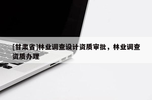 [甘肅省]林業(yè)調(diào)查設(shè)計(jì)資質(zhì)審批，林業(yè)調(diào)查資質(zhì)辦理