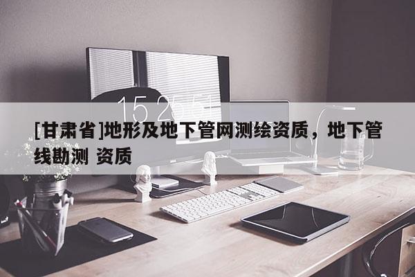 [甘肅省]地形及地下管網(wǎng)測繪資質(zhì)，地下管線勘測 資質(zhì)