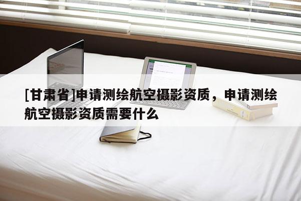 [甘肅省]申請測繪航空攝影資質(zhì)，申請測繪航空攝影資質(zhì)需要什么