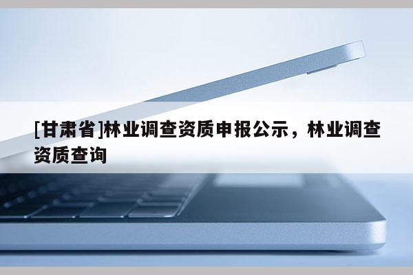 [甘肅省]林業(yè)調(diào)查資質(zhì)申報(bào)公示，林業(yè)調(diào)查資質(zhì)查詢