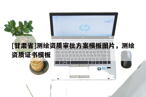 [甘肅省]測繪資質(zhì)審批方案模板圖片，測繪資質(zhì)證書模板