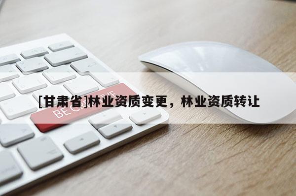 [甘肅省]林業(yè)資質(zhì)變更，林業(yè)資質(zhì)轉(zhuǎn)讓