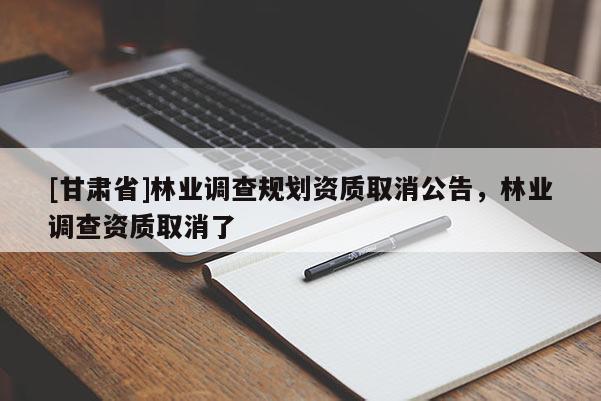 [甘肅省]林業(yè)調(diào)查規(guī)劃資質(zhì)取消公告，林業(yè)調(diào)查資質(zhì)取消了