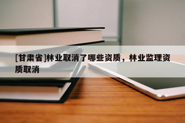 [甘肅省]林業(yè)取消了哪些資質(zhì)，林業(yè)監(jiān)理資質(zhì)取消
