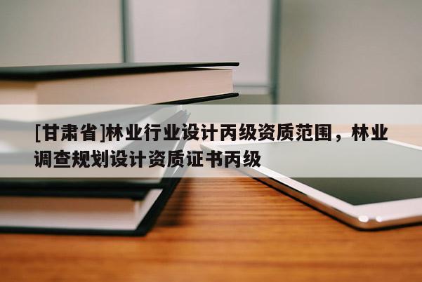 [甘肅省]林業(yè)行業(yè)設(shè)計(jì)丙級(jí)資質(zhì)范圍，林業(yè)調(diào)查規(guī)劃設(shè)計(jì)資質(zhì)證書(shū)丙級(jí)