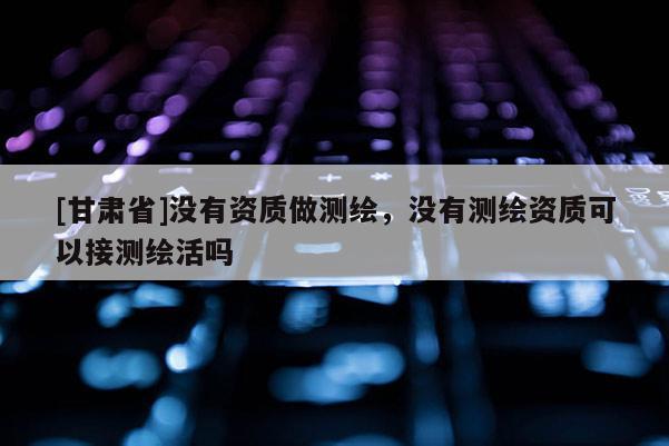 [甘肅省]沒(méi)有資質(zhì)做測(cè)繪，沒(méi)有測(cè)繪資質(zhì)可以接測(cè)繪活嗎