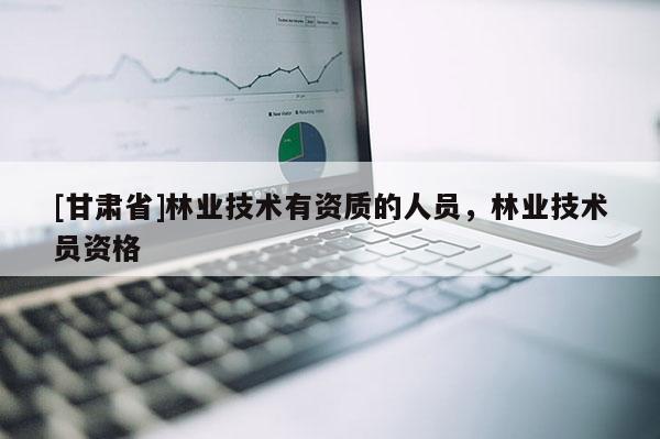 [甘肅省]林業(yè)技術(shù)有資質(zhì)的人員，林業(yè)技術(shù)員資格