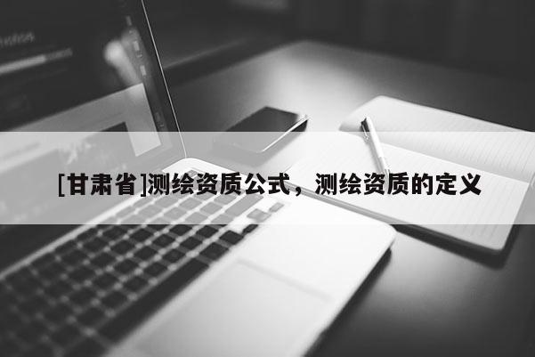 [甘肅省]測繪資質(zhì)公式，測繪資質(zhì)的定義