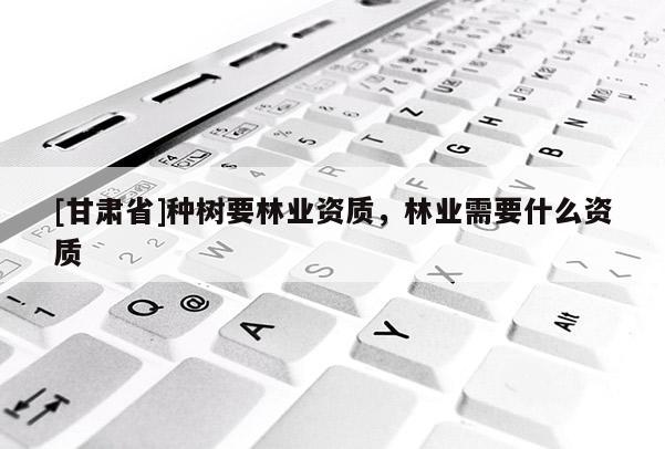 [甘肅省]種樹要林業(yè)資質(zhì)，林業(yè)需要什么資質(zhì)