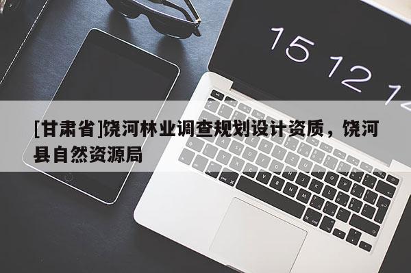 [甘肅省]饒河林業(yè)調(diào)查規(guī)劃設(shè)計資質(zhì)，饒河縣自然資源局
