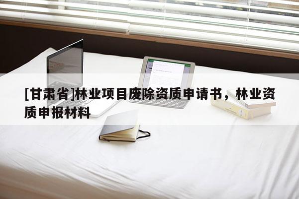 [甘肅省]林業(yè)項目廢除資質(zhì)申請書，林業(yè)資質(zhì)申報材料