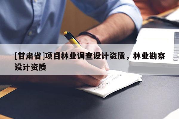 [甘肅省]項目林業(yè)調查設計資質，林業(yè)勘察設計資質