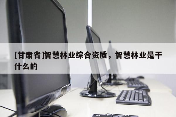 [甘肅省]智慧林業(yè)綜合資質(zhì)，智慧林業(yè)是干什么的