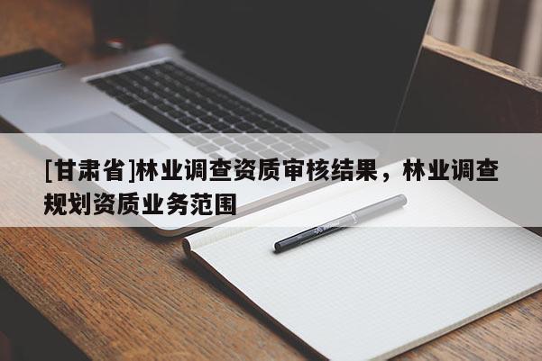 [甘肅省]林業(yè)調(diào)查資質(zhì)審核結(jié)果，林業(yè)調(diào)查規(guī)劃資質(zhì)業(yè)務(wù)范圍