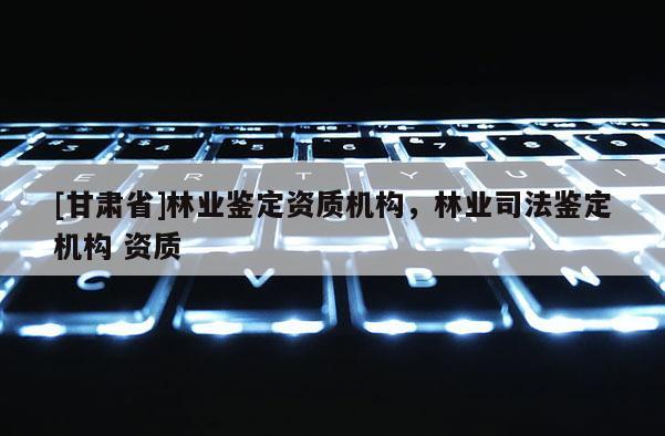 [甘肅省]林業(yè)鑒定資質(zhì)機構(gòu)，林業(yè)司法鑒定機構(gòu) 資質(zhì)