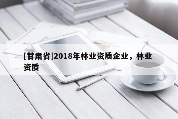 [甘肅省]2018年林業(yè)資質(zhì)企業(yè)，林業(yè) 資質(zhì)