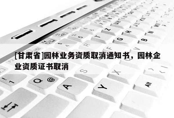 [甘肅省]園林業(yè)務(wù)資質(zhì)取消通知書，園林企業(yè)資質(zhì)證書取消