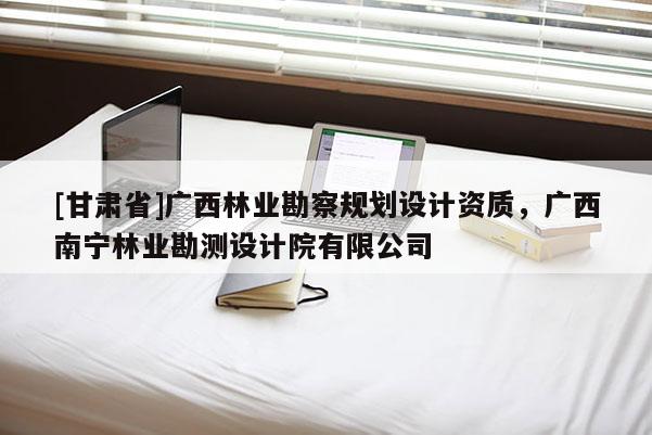 [甘肅省]廣西林業(yè)勘察規(guī)劃設(shè)計資質(zhì)，廣西南寧林業(yè)勘測設(shè)計院有限公司