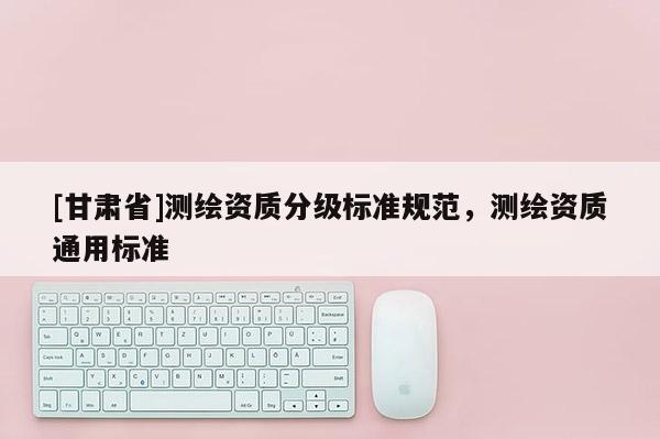 [甘肅省]測(cè)繪資質(zhì)分級(jí)標(biāo)準(zhǔn)規(guī)范，測(cè)繪資質(zhì)通用標(biāo)準(zhǔn)