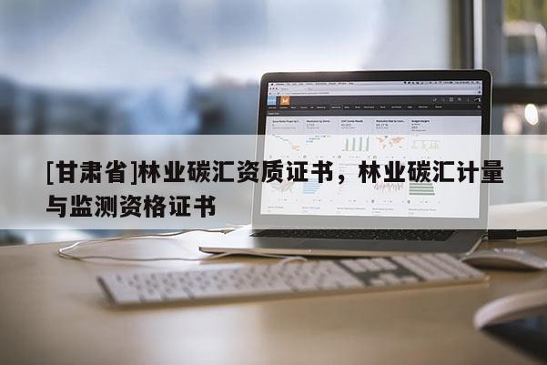 [甘肅省]林業(yè)碳匯資質(zhì)證書，林業(yè)碳匯計(jì)量與監(jiān)測資格證書