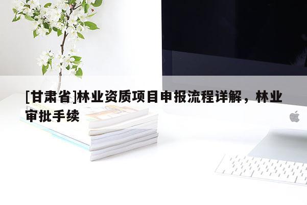 [甘肅省]林業(yè)資質(zhì)項目申報流程詳解，林業(yè)審批手續(xù)