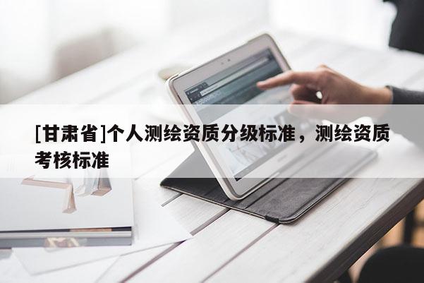 [甘肅省]個人測繪資質(zhì)分級標(biāo)準(zhǔn)，測繪資質(zhì)考核標(biāo)準(zhǔn)