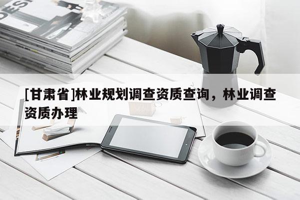 [甘肅省]林業(yè)規(guī)劃調(diào)查資質(zhì)查詢，林業(yè)調(diào)查資質(zhì)辦理