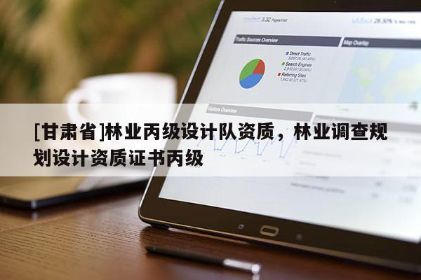 [甘肅省]林業(yè)丙級設(shè)計(jì)隊(duì)資質(zhì)，林業(yè)調(diào)查規(guī)劃設(shè)計(jì)資質(zhì)證書丙級