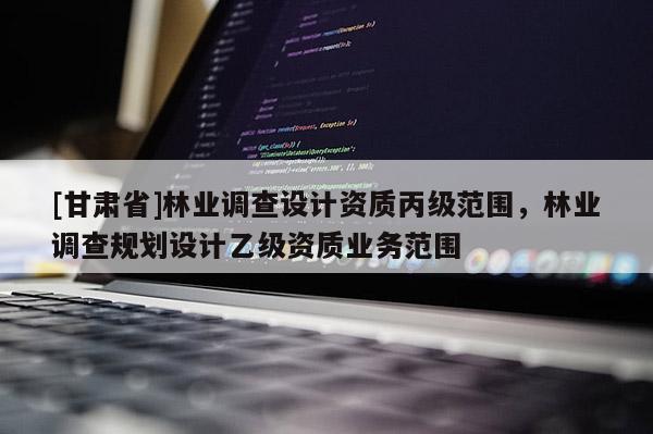 [甘肅省]林業(yè)調(diào)查設(shè)計(jì)資質(zhì)丙級(jí)范圍，林業(yè)調(diào)查規(guī)劃設(shè)計(jì)乙級(jí)資質(zhì)業(yè)務(wù)范圍