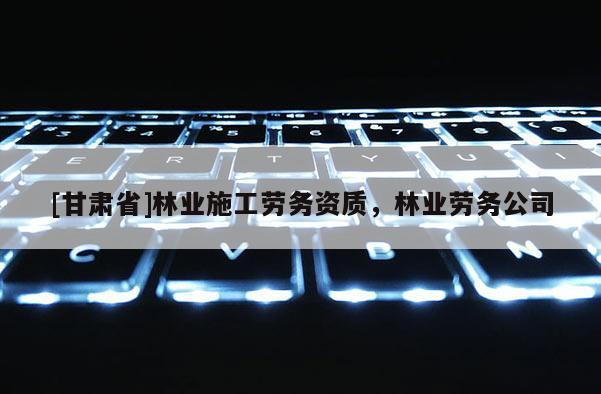 [甘肅省]林業(yè)施工勞務(wù)資質(zhì)，林業(yè)勞務(wù)公司