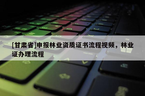 [甘肅省]申報林業(yè)資質(zhì)證書流程視頻，林業(yè)證辦理流程